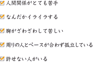 人間関係がとても苦手/なんだかイライラする/胸がざわざわして苦しい/周りの人とペースが合わず孤立している/許せない人がいる